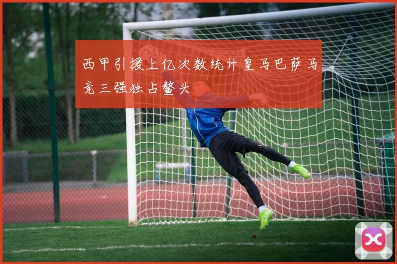 西甲引援上亿次数统计皇马巴萨马竞三强独占鳌头
