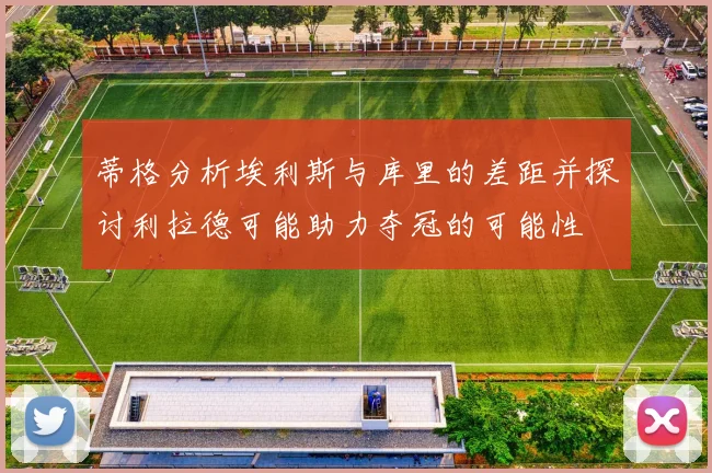 蒂格分析埃利斯与库里的差距并探讨利拉德可能助力夺冠的可能性