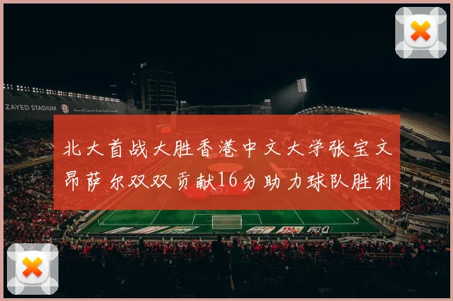 北大首战大胜香港中文大学张宝文昂萨尔双双贡献16分助力球队胜利