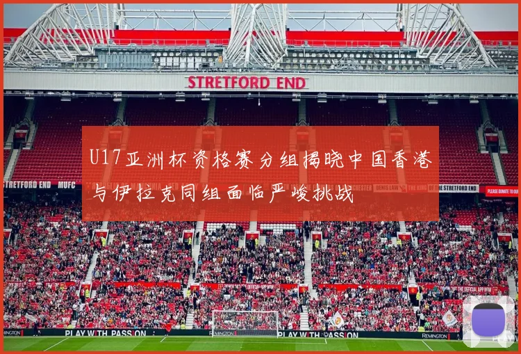 U17亚洲杯资格赛分组揭晓中国香港与伊拉克同组面临严峻挑战